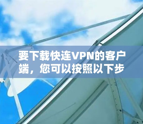 要下载快连VPN的客户端,您可以按照以下步骤操作 要下载快连VPN的客户端,您可以按照以下步骤操作