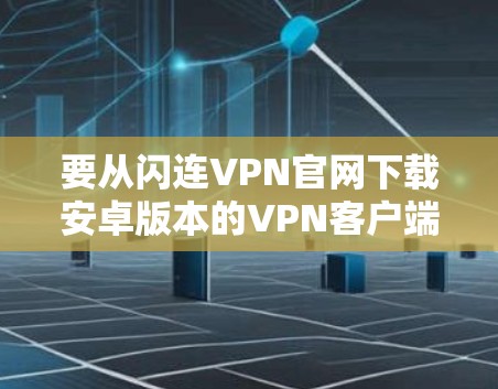 要从闪连VPN官网下载安卓版本的VPN客户端,请按照以下步骤操作 要从闪连VPN官网下载安卓版本的VPN客户端,请按照以下步骤操作