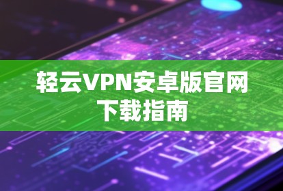 轻云VPN安卓版官网下载指南 轻云VPN安卓版官网下载指南