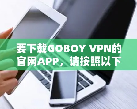 要下载GOBOY VPN的官网APP,请按照以下步骤操作 要下载GOBOY VPN的官网APP,请按照以下步骤操作