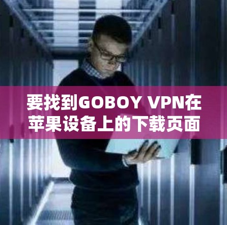 要找到GOBOY VPN在苹果设备上的下载页面,请按照以下步骤操作 要找到GOBOY VPN在苹果设备上的下载页面,请按照以下步骤操作