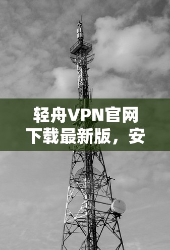 轻舟VPN官网下载最新版,安全高速上网新选择 轻舟VPN官网下载最新版,安全高速上网新选择