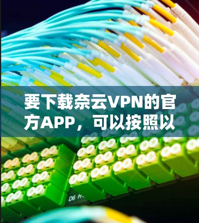 要下载奈云VPN的官方APP,可以按照以下步骤进行 要下载奈云VPN的官方APP,可以按照以下步骤进行