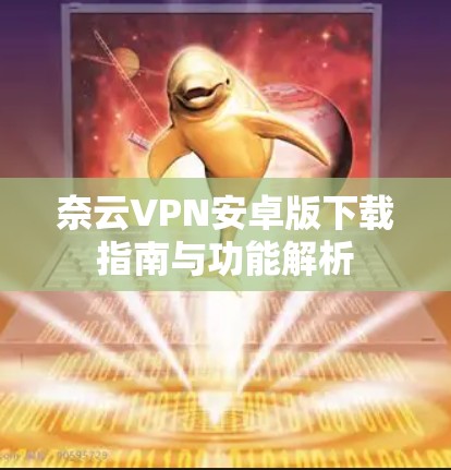 奈云VPN安卓版下载指南与功能解析 奈云VPN安卓版下载指南与功能解析