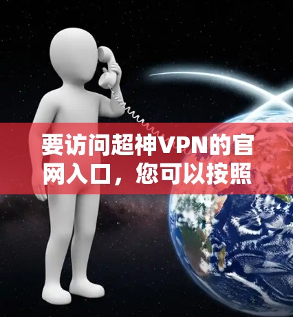 要访问超神VPN的官网入口,您可以按照以下步骤操作 要访问超神VPN的官网入口,您可以按照以下步骤操作
