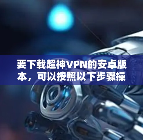 要下载超神VPN的安卓版本,可以按照以下步骤操作 要下载超神VPN的安卓版本,可以按照以下步骤操作