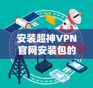 安装超神VPN官网安装包的步骤如下 安装超神VPN官网安装包的步骤如下