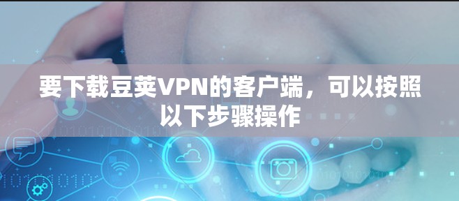 要下载豆荚VPN的客户端,可以按照以下步骤操作 要下载豆荚VPN的客户端,可以按照以下步骤操作