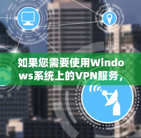 如果您需要使用Windows系统上的VPN服务,以下是一些支持Windows平台的推荐 如果您需要使用Windows系统上的VPN服务,以下是一些支持Windows平台的推荐