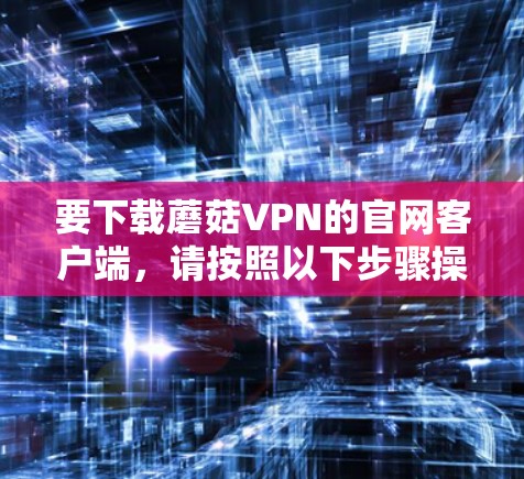 要下载蘑菇VPN的官网客户端,请按照以下步骤操作 要下载蘑菇VPN的官网客户端,请按照以下步骤操作