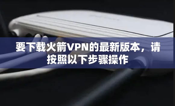 要下载火箭VPN的最新版本,请按照以下步骤操作 要下载火箭VPN的最新版本,请按照以下步骤操作