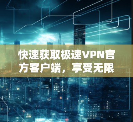 快速获取极速VPN官方客户端,享受无限网速优质服务! 快速获取极速VPN官方客户端,享受无限网速优质服务!