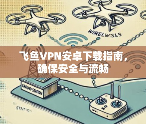 飞鱼VPN安卓下载指南,确保安全与流畅 飞鱼VPN安卓下载指南,确保安全与流畅