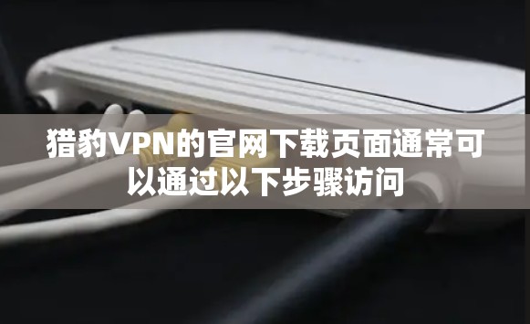 猎豹VPN的官网下载页面通常可以通过以下步骤访问 猎豹VPN的官网下载页面通常可以通过以下步骤访问