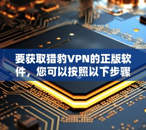 要获取猎豹VPN的正版软件,您可以按照以下步骤操作 要获取猎豹VPN的正版软件,您可以按照以下步骤操作