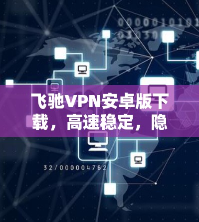 飞驰VPN安卓版下载,高速稳定,隐私保护 飞驰VPN安卓版下载,高速稳定,隐私保护