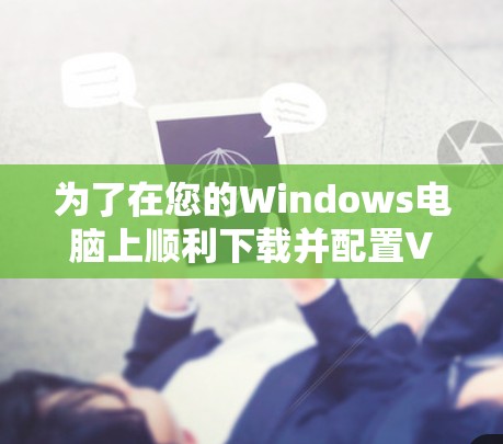为了在您的Windows电脑上顺利下载并配置VPN软件,请按照以下步骤操作 为了在您的Windows电脑上顺利下载并配置VPN软件,请按照以下步骤操作