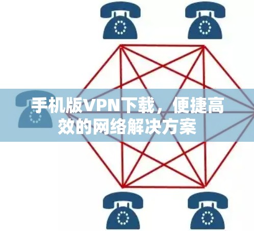 手机版VPN下载,便捷高效的网络解决方案 手机版VPN下载,便捷高效的网络解决方案