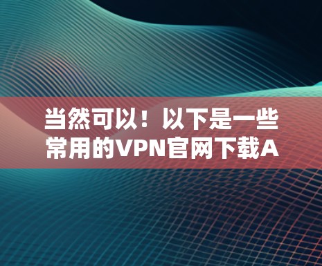 当然可以!以下是一些常用的VPN官网下载APP的方法 当然可以!以下是一些常用的VPN官网下载APP的方法