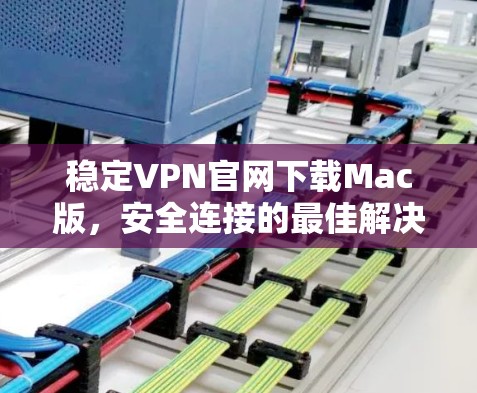 稳定VPN官网下载Mac版,安全连接的最佳解决方案 稳定VPN官网下载Mac版,安全连接的最佳解决方案