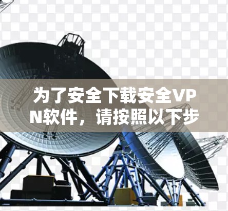 为了安全下载安全VPN软件,请按照以下步骤操作 为了安全下载安全VPN软件,请按照以下步骤操作