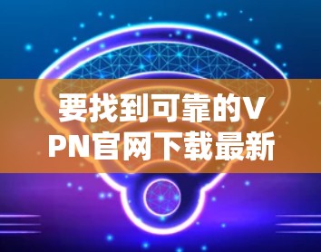 要找到可靠的VPN官网下载最新版本,可以按照以下步骤操作 要找到可靠的VPN官网下载最新版本,可以按照以下步骤操作