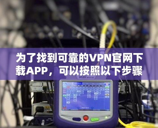为了找到可靠的VPN官网下载APP,可以按照以下步骤进行 为了找到可靠的VPN官网下载APP,可以按照以下步骤进行