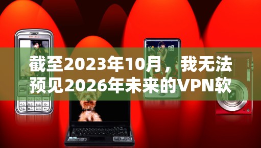 截至2023年10月,我无法预见2026年未来的VPN软件,因为技术发展是动态的,且VPN服务的更新频繁。然而,我可以提供一些关于当前领先的VPN软件及其最新功能的信息,以帮助你了解最新的趋势和技术 截至2023年10月,我无法预见2026年未来的VPN软件,因为技术发展是动态的,且VPN服务的更新频繁。然而,我可以提供一些关于当前领先的VPN软件及其最新功能的信息,以帮助你了解最新的趋势和技术