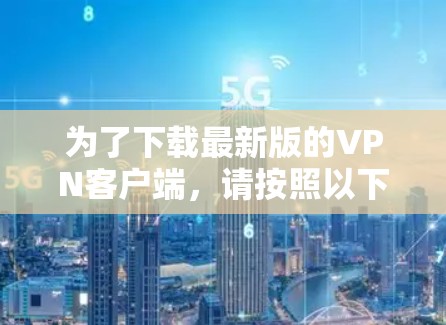 为了下载最新版的VPN客户端,请按照以下步骤操作 为了下载最新版的VPN客户端,请按照以下步骤操作