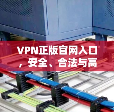 VPN正版官网入口,安全、合法与高效的网络连接解决方案 VPN正版官网入口,安全、合法与高效的网络连接解决方案