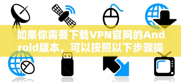 如果你需要下载VPN官网的Android版本,可以按照以下步骤操作 如果你需要下载VPN官网的Android版本,可以按照以下步骤操作