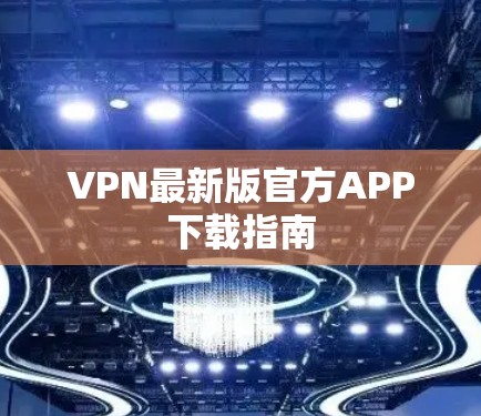 VPN最新版官方APP下载指南 VPN最新版官方APP下载指南