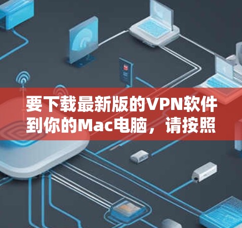 要下载最新版的VPN软件到你的Mac电脑，请按照以下步骤操作