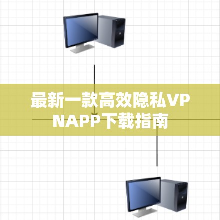 最新一款高效隐私VPNAPP下载指南 最新一款高效隐私VPNAPP下载指南