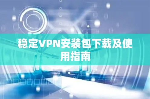 稳定VPN安装包下载及使用指南 稳定VPN安装包下载及使用指南