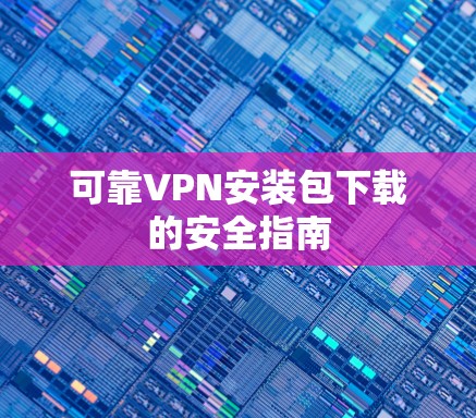 可靠VPN安装包下载的安全指南 可靠VPN安装包下载的安全指南
