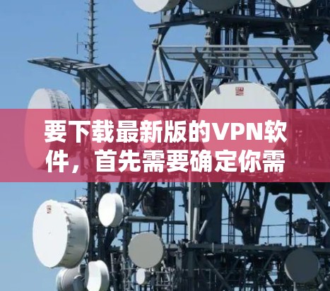 要下载最新版的VPN软件,首先需要确定你需要哪种类型的VPN(虚拟专用网络)常见的VPN类型包括 要下载最新版的VPN软件,首先需要确定你需要哪种类型的VPN(虚拟专用网络)常见的VPN类型包括