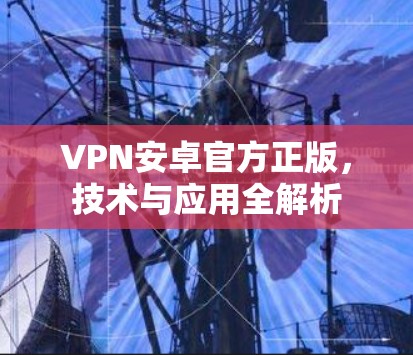 VPN安卓官方正版,技术与应用全解析 VPN安卓官方正版,技术与应用全解析