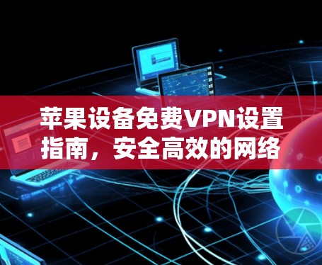 苹果设备免费VPN设置指南，安全高效的网络访问方法