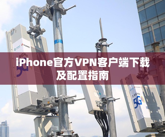 iPhone官方VPN客户端下载及配置指南 iPhone官方VPN客户端下载及配置指南