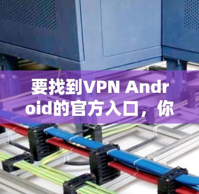要找到VPN Android的官方入口,你可以按照以下步骤操作 要找到VPN Android的官方入口,你可以按照以下步骤操作
