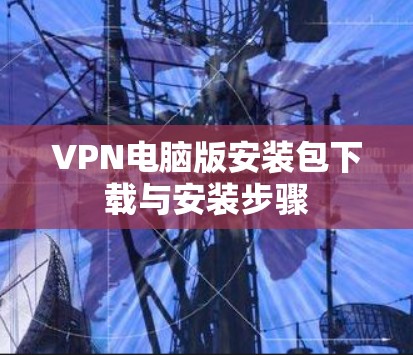 VPN电脑版安装包下载与安装步骤 VPN电脑版安装包下载与安装步骤