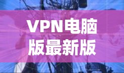 VPN电脑版最新版下载与配置指南 VPN电脑版最新版下载与配置指南