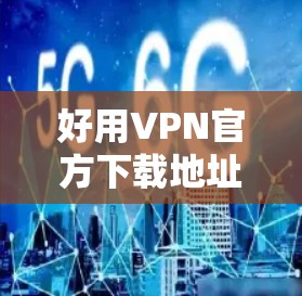 好用VPN官方下载地址,选择与安装指南 好用VPN官方下载地址,选择与安装指南