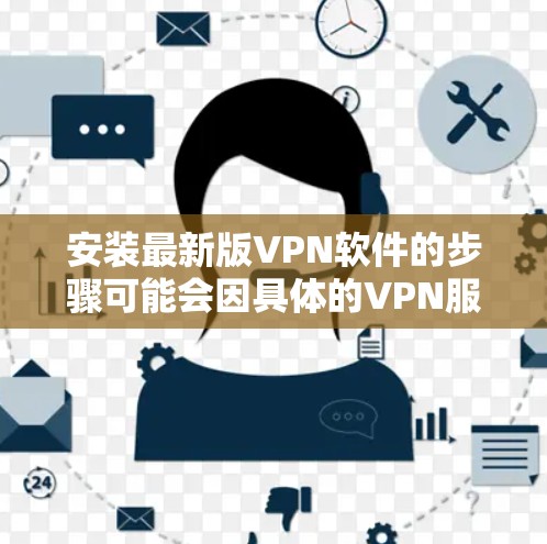 安装最新版VPN软件的步骤可能会因具体的VPN服务提供商而有所不同,但通常可以按照以下步骤进行 安装最新版VPN软件的步骤可能会因具体的VPN服务提供商而有所不同,但通常可以按照以下步骤进行