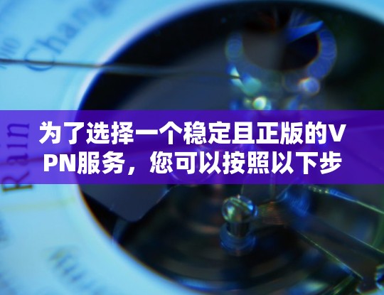 为了选择一个稳定且正版的VPN服务,您可以按照以下步骤进行 为了选择一个稳定且正版的VPN服务,您可以按照以下步骤进行
