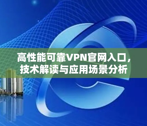 高性能可靠VPN官网入口,技术解读与应用场景分析 高性能可靠VPN官网入口,技术解读与应用场景分析