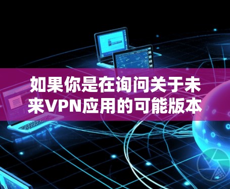 如果你是在询问关于未来VPN应用的可能版本或功能,以下是一些可能的假设 如果你是在询问关于未来VPN应用的可能版本或功能,以下是一些可能的假设