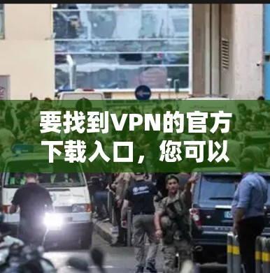 要找到VPN的官方下载入口,您可以按照以下步骤操作 要找到VPN的官方下载入口,您可以按照以下步骤操作