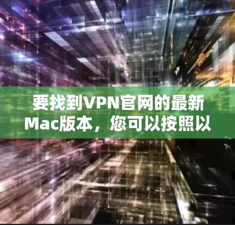要找到VPN官网的最新Mac版本,您可以按照以下步骤操作 要找到VPN官网的最新Mac版本,您可以按照以下步骤操作